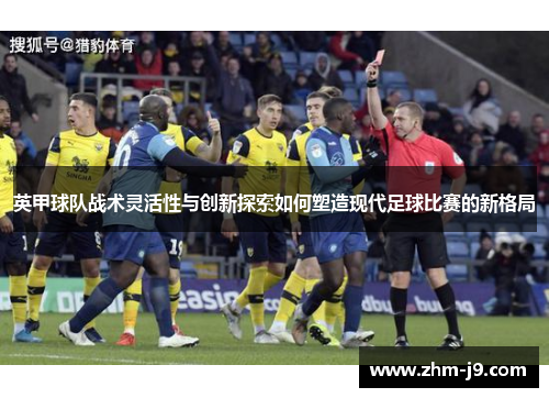 英甲球队战术灵活性与创新探索如何塑造现代足球比赛的新格局