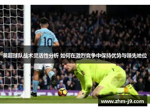 英超球队战术灵活性分析 如何在激烈竞争中保持优势与领先地位