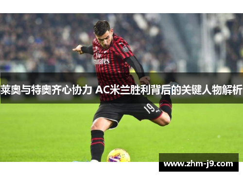 莱奥与特奥齐心协力 AC米兰胜利背后的关键人物解析