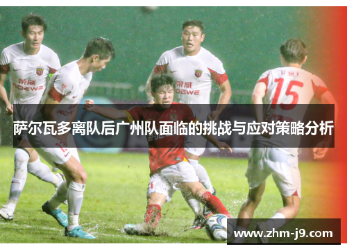 萨尔瓦多离队后广州队面临的挑战与应对策略分析