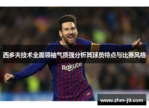 西多夫技术全面领袖气质强分析其球员特点与比赛风格 西多夫技术全面领袖气质强分析其球员特点与比赛风格