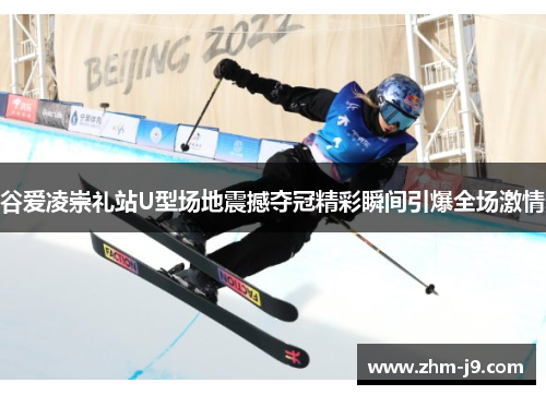 谷爱凌崇礼站U型场地震撼夺冠精彩瞬间引爆全场激情