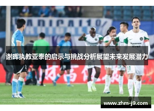 谢晖执教亚泰的启示与挑战分析展望未来发展潜力