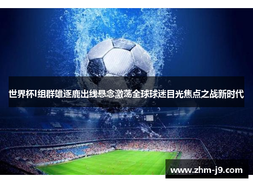 世界杯I组群雄逐鹿出线悬念激荡全球球迷目光焦点之战新时代