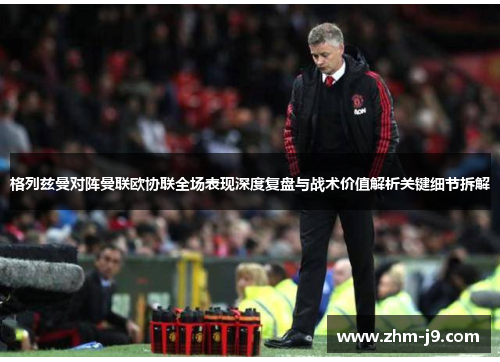 格列兹曼对阵曼联欧协联全场表现深度复盘与战术价值解析关键细节拆解