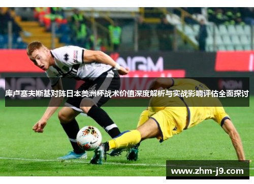 库卢塞夫斯基对阵日本美洲杯战术价值深度解析与实战影响评估全面探讨