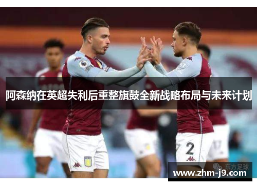 阿森纳在英超失利后重整旗鼓全新战略布局与未来计划