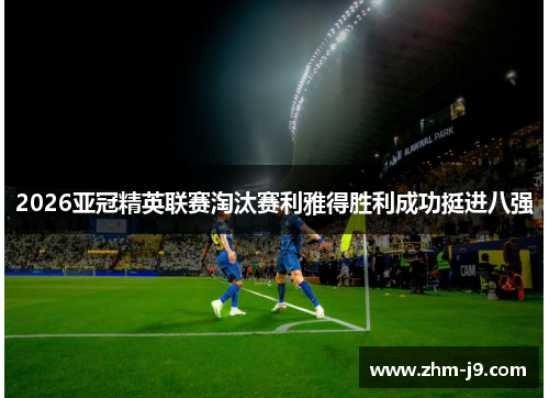 2026亚冠精英联赛淘汰赛利雅得胜利成功挺进八强