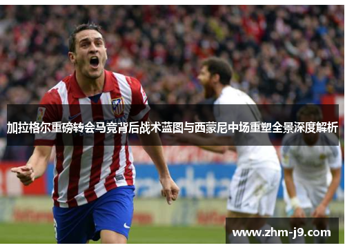 加拉格尔重磅转会马竞背后战术蓝图与西蒙尼中场重塑全景深度解析