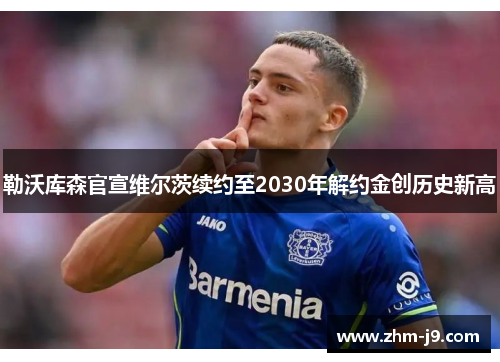 勒沃库森官宣维尔茨续约至2030年解约金创历史新高