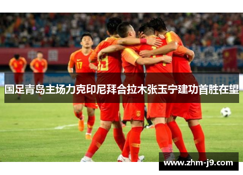 国足青岛主场力克印尼拜合拉木张玉宁建功首胜在望