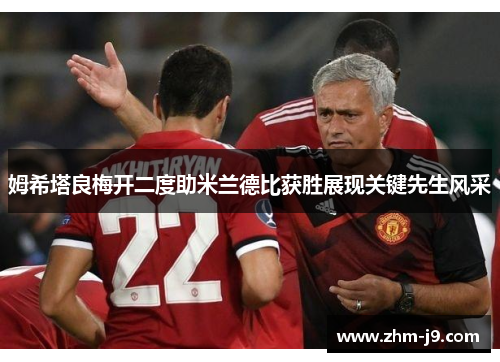 姆希塔良梅开二度助米兰德比获胜展现关键先生风采