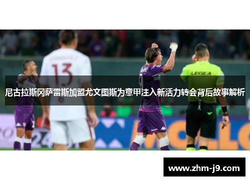 尼古拉斯冈萨雷斯加盟尤文图斯为意甲注入新活力转会背后故事解析 尼古拉斯冈萨雷斯加盟尤文图斯为意甲注入新活力转会背后故事解析