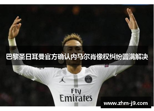 巴黎圣日耳曼官方确认内马尔肖像权纠纷圆满解决