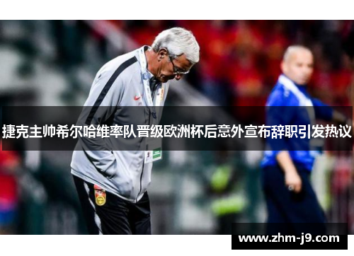 捷克主帅希尔哈维率队晋级欧洲杯后意外宣布辞职引发热议