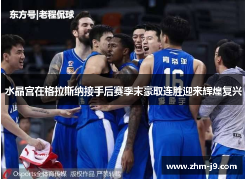 水晶宫在格拉斯纳接手后赛季末豪取连胜迎来辉煌复兴