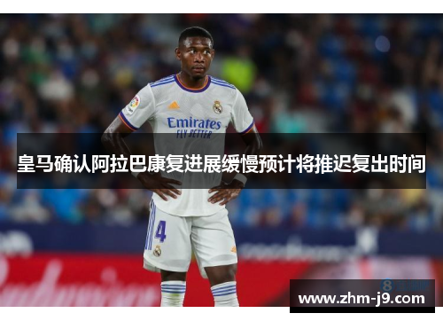 皇马确认阿拉巴康复进展缓慢预计将推迟复出时间