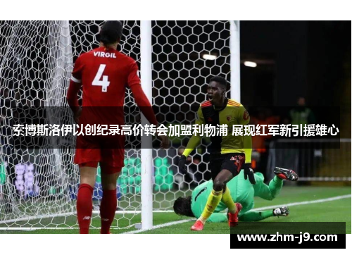 索博斯洛伊以创纪录高价转会加盟利物浦 展现红军新引援雄心