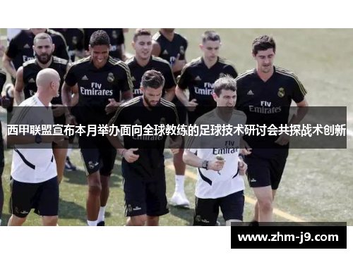 西甲联盟宣布本月举办面向全球教练的足球技术研讨会共探战术创新