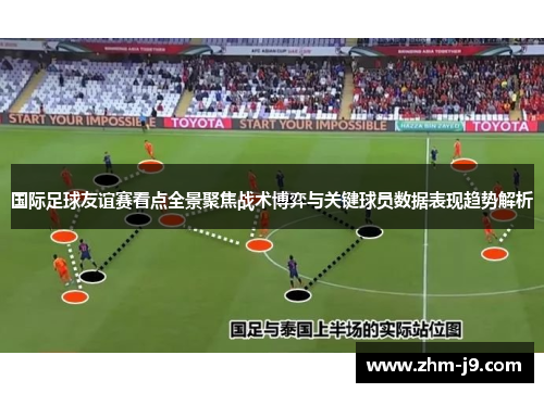 国际足球友谊赛看点全景聚焦战术博弈与关键球员数据表现趋势解析