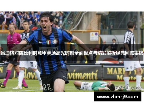 吕迪格对阵比利时意甲赛场高光时刻全面盘点与精彩解析经典回顾集锦
